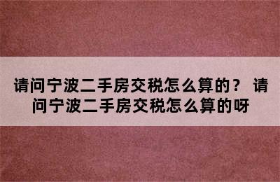 请问宁波二手房交税怎么算的？ 请问宁波二手房交税怎么算的呀